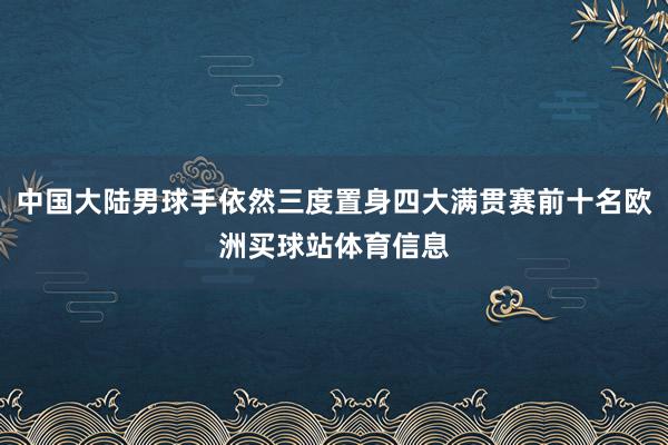 中国大陆男球手依然三度置身四大满贯赛前十名欧洲买球站体育信息