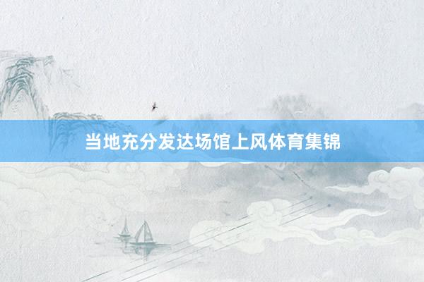 当地充分发达场馆上风体育集锦