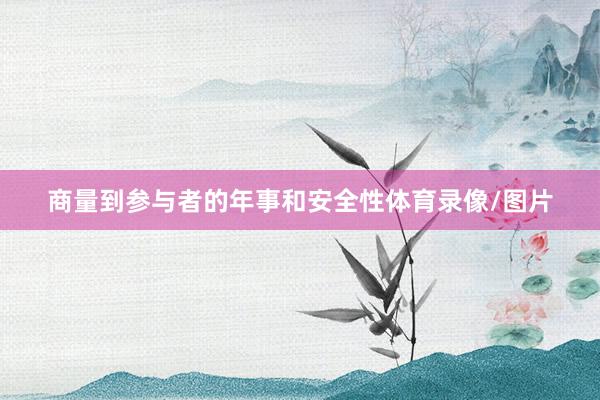 商量到参与者的年事和安全性体育录像/图片
