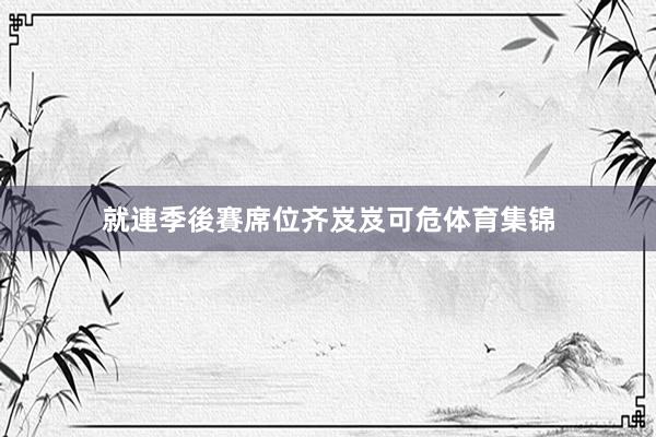 就連季後賽席位齐岌岌可危体育集锦