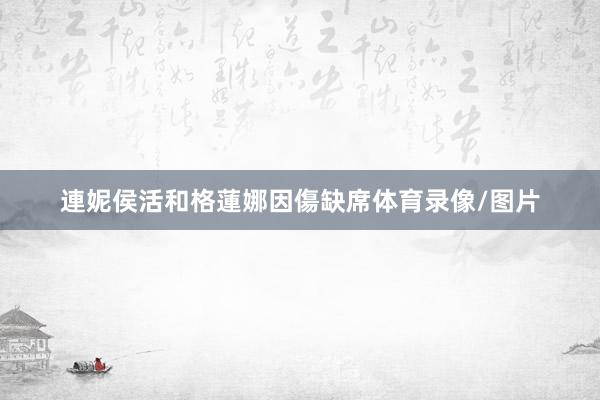 連妮侯活和格蓮娜因傷缺席体育录像/图片