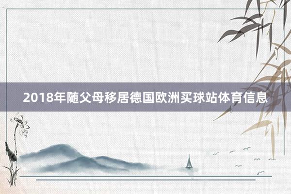 2018年随父母移居德国欧洲买球站体育信息