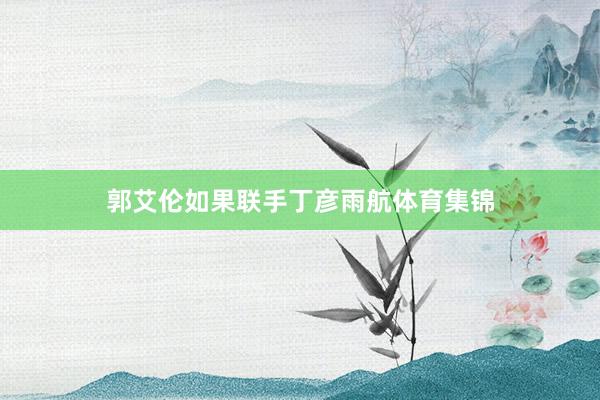 郭艾伦如果联手丁彦雨航体育集锦