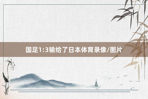国足1:3输给了日本体育录像/图片