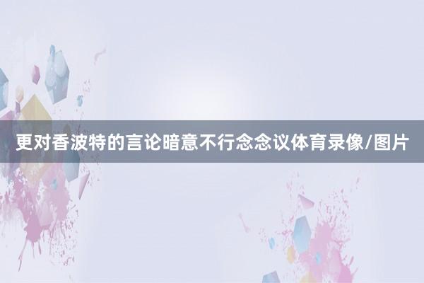 更对香波特的言论暗意不行念念议体育录像/图片