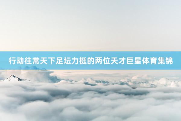 行动往常天下足坛力挺的两位天才巨星体育集锦