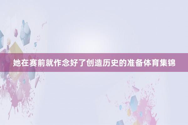 她在赛前就作念好了创造历史的准备体育集锦