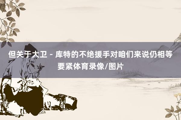 但关于大卫 - 库特的不绝援手对咱们来说仍相等要紧体育录像/图片