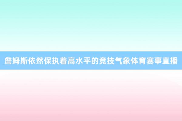 詹姆斯依然保执着高水平的竞技气象体育赛事直播
