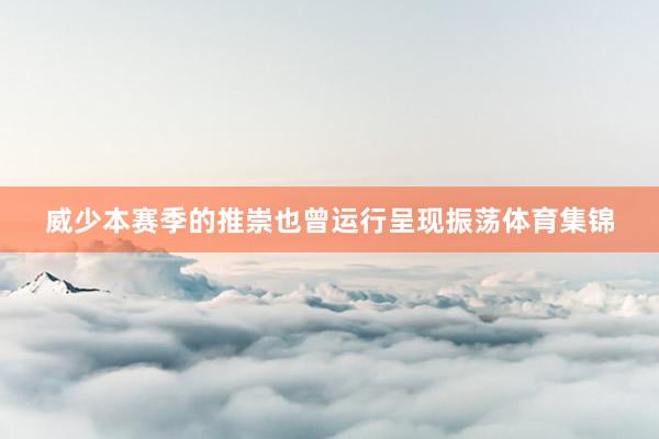 威少本赛季的推崇也曾运行呈现振荡体育集锦