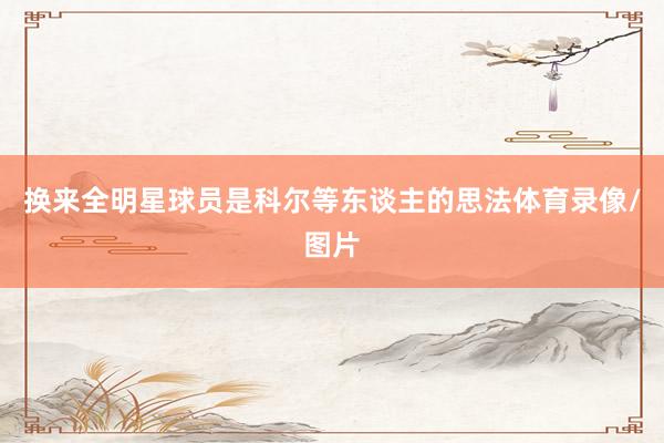换来全明星球员是科尔等东谈主的思法体育录像/图片