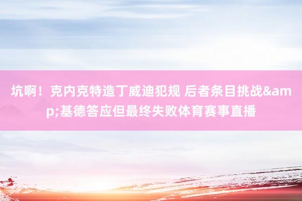坑啊！克内克特造丁威迪犯规 后者条目挑战&基德答应但最终失败体育赛事直播