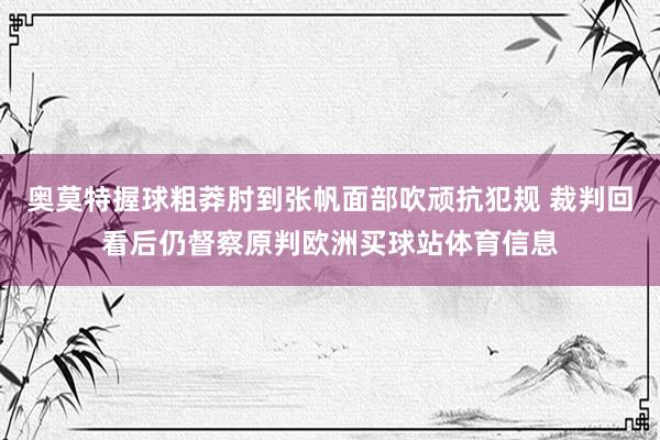 奥莫特握球粗莽肘到张帆面部吹顽抗犯规 裁判回看后仍督察原判欧洲买球站体育信息