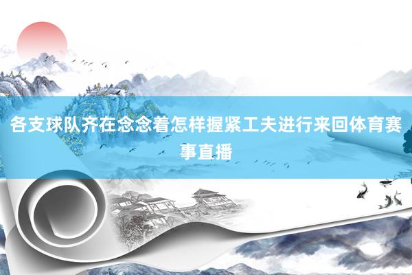各支球队齐在念念着怎样握紧工夫进行来回体育赛事直播