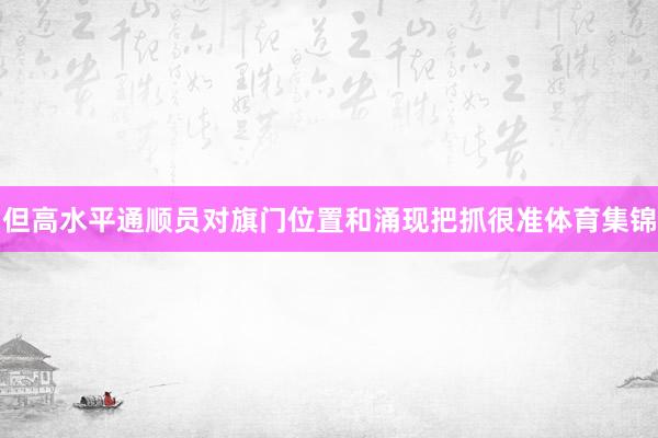 但高水平通顺员对旗门位置和涌现把抓很准体育集锦