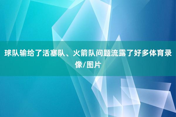 球队输给了活塞队、火箭队问题流露了好多体育录像/图片