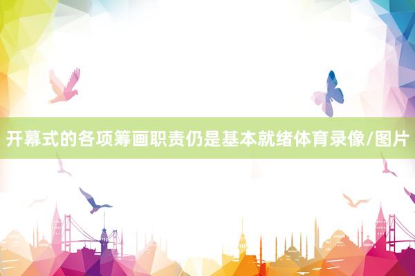 开幕式的各项筹画职责仍是基本就绪体育录像/图片