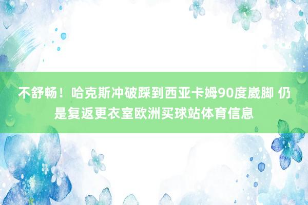 不舒畅！哈克斯冲破踩到西亚卡姆90度崴脚 仍是复返更衣室欧洲买球站体育信息