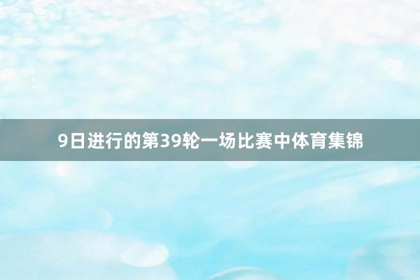 9日进行的第39轮一场比赛中体育集锦