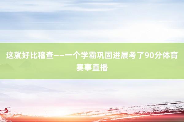 这就好比稽查——一个学霸巩固进展考了90分体育赛事直播