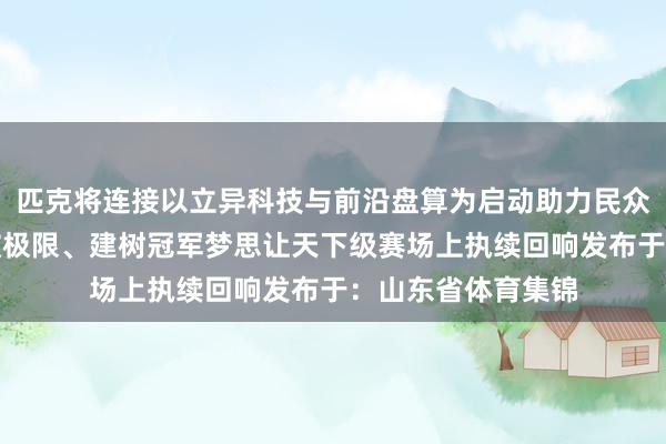 匹克将连接以立异科技与前沿盘算为启动助力民众确认员与球队打破极限、建树冠军梦思让天下级赛场上执续回响发布于:山东省体育集锦