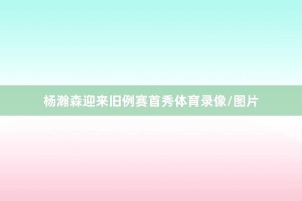 杨瀚森迎来旧例赛首秀体育录像/图片