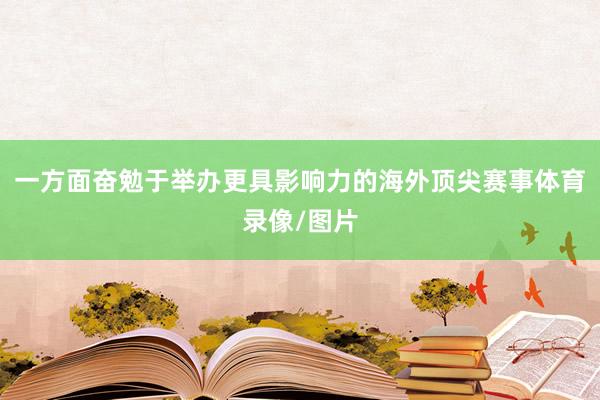 一方面奋勉于举办更具影响力的海外顶尖赛事体育录像/图片