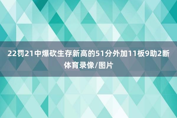22罚21中爆砍生存新高的51分外加11板9助2断体育录像/图片