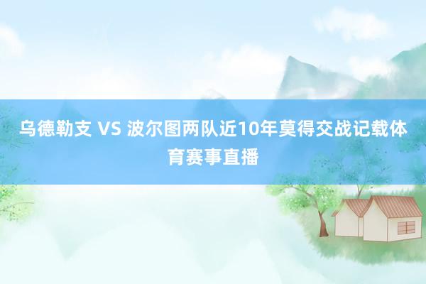 乌德勒支 VS 波尔图两队近10年莫得交战记载体育赛事直播