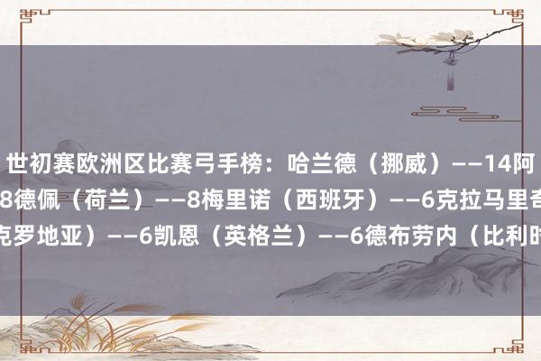 世初赛欧洲区比赛弓手榜:哈兰德(挪威)——14阿瑙托维奇(奥地利)——8德佩(荷兰)——8梅里诺(西班牙)——6克拉马里奇(克罗地亚)——6凯恩(英格兰)——6德布劳内(比利时)——6 欧洲买球站体育信息