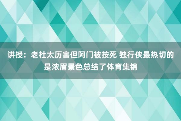 讲授：老杜太历害但阿门被按死 独行侠最热切的是浓眉景色总结了体育集锦