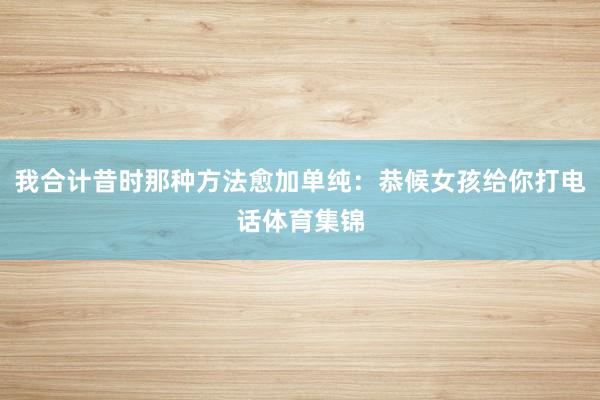 我合计昔时那种方法愈加单纯：恭候女孩给你打电话体育集锦