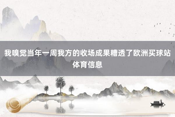 我嗅觉当年一周我方的收场成果糟透了欧洲买球站体育信息