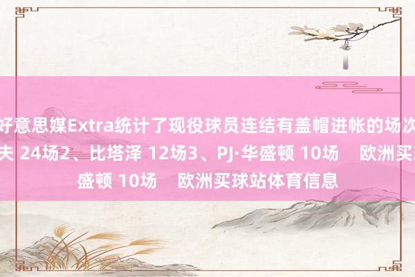 好意思媒Extra统计了现役球员连结有盖帽进帐的场次记录：1、赫夫 24场2、比塔泽 12场3、PJ·华盛顿 10场    欧洲买球站体育信息