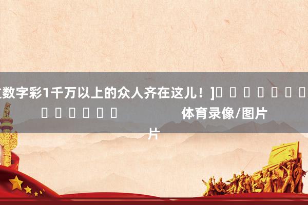 中过数字彩1千万以上的众人齐在这儿！]															                体育录像/图片