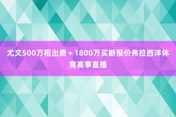 尤文500万租出费＋1800万买断报价弗拉西洋体育赛事直播