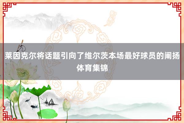 莱因克尔将话题引向了维尔茨本场最好球员的阐扬体育集锦