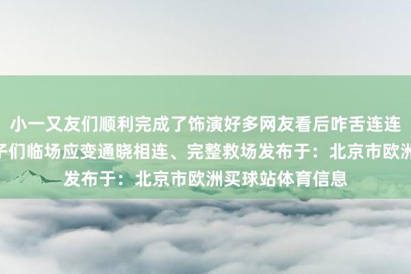 小一又友们顺利完成了饰演好多网友看后咋舌连连纷纷留言：“孩子们临场应变通晓相连、完整救场发布于：北京市欧洲买球站体育信息