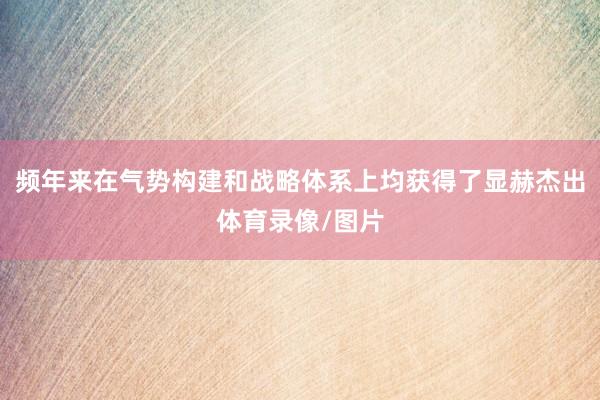 频年来在气势构建和战略体系上均获得了显赫杰出体育录像/图片