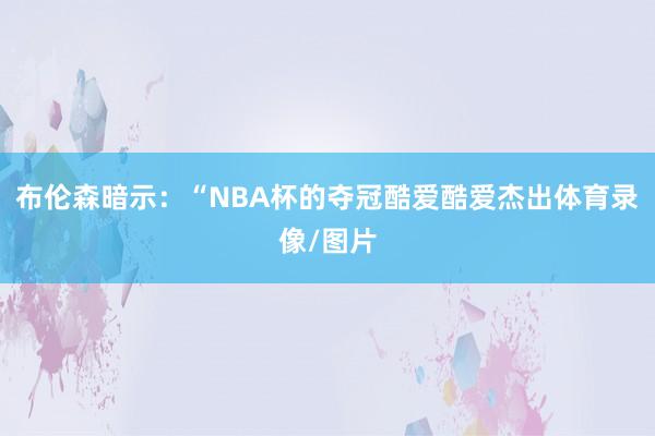 布伦森暗示：“NBA杯的夺冠酷爱酷爱杰出体育录像/图片