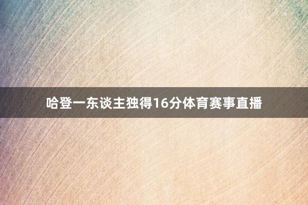 哈登一东谈主独得16分体育赛事直播