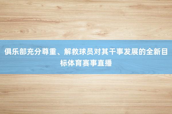 俱乐部充分尊重、解救球员对其干事发展的全新目标体育赛事直播