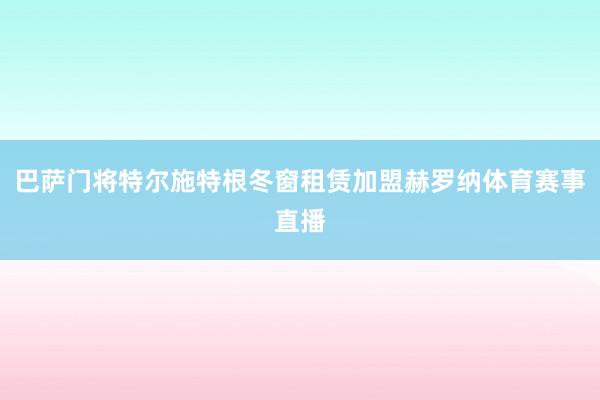 巴萨门将特尔施特根冬窗租赁加盟赫罗纳体育赛事直播