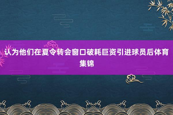 认为他们在夏令转会窗口破耗巨资引进球员后体育集锦