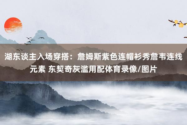 湖东谈主入场穿搭：詹姆斯紫色连帽衫秀詹韦连线元素 东契奇灰滥用配体育录像/图片