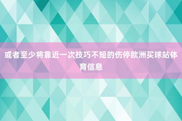 或者至少将靠近一次技巧不短的伤停欧洲买球站体育信息