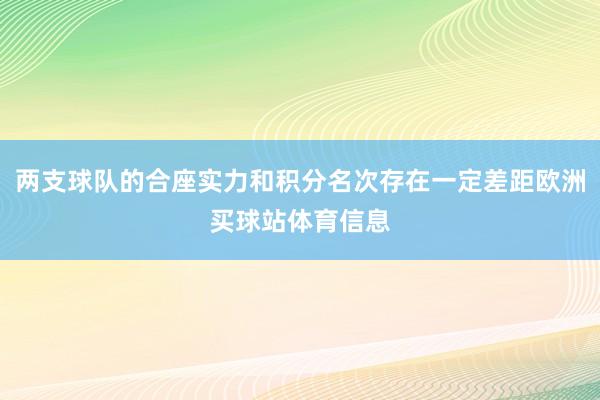 两支球队的合座实力和积分名次存在一定差距欧洲买球站体育信息