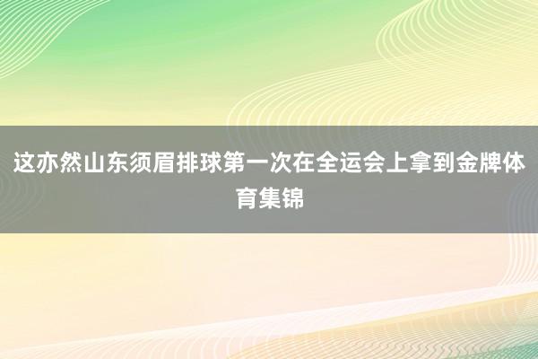 这亦然山东须眉排球第一次在全运会上拿到金牌体育集锦