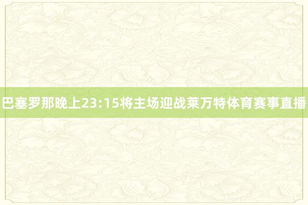 巴塞罗那晚上23:15将主场迎战莱万特体育赛事直播