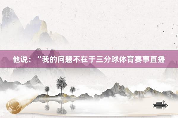 他说：“我的问题不在于三分球体育赛事直播